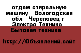  отдам стиральную машину - Вологодская обл., Череповец г. Электро-Техника » Бытовая техника   